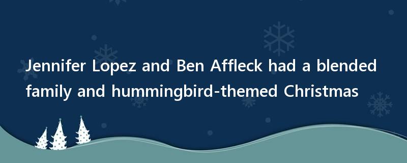 Jennifer Lopez and Ben Affleck had a blended family and hummingbird-themed Christmas